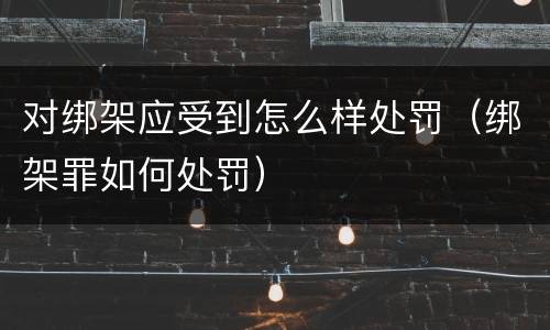 对绑架应受到怎么样处罚（绑架罪如何处罚）