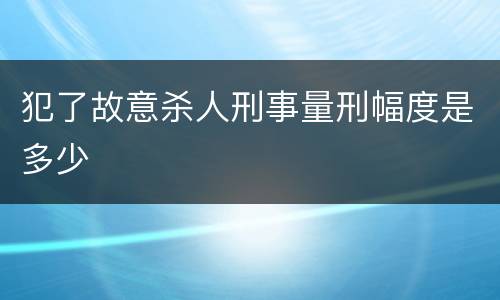 犯了故意杀人刑事量刑幅度是多少