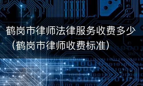 鹤岗市律师法律服务收费多少（鹤岗市律师收费标准）