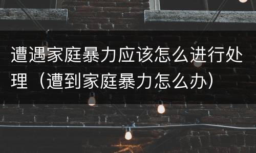 遭遇家庭暴力应该怎么进行处理（遭到家庭暴力怎么办）