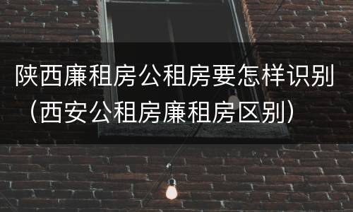 陕西廉租房公租房要怎样识别（西安公租房廉租房区别）