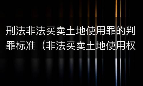 刑法非法买卖土地使用罪的判罪标准（非法买卖土地使用权罪）