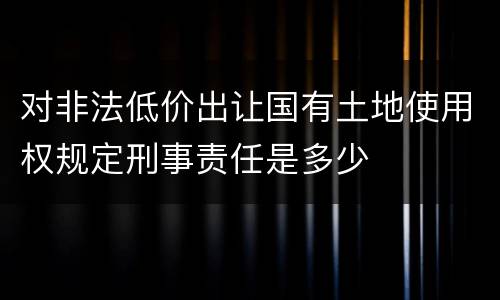 对非法低价出让国有土地使用权规定刑事责任是多少