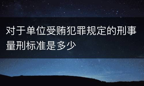 对于单位受贿犯罪规定的刑事量刑标准是多少