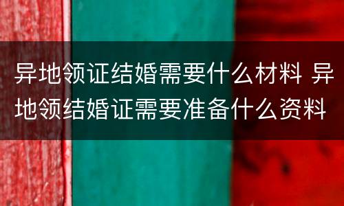 异地领证结婚需要什么材料 异地领结婚证需要准备什么资料什么证件