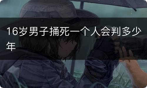 16岁男子捅死一个人会判多少年