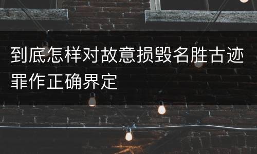 到底怎样对故意损毁名胜古迹罪作正确界定
