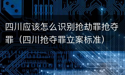 四川应该怎么识别抢劫罪抢夺罪（四川抢夺罪立案标准）