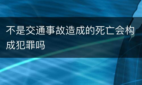 不是交通事故造成的死亡会构成犯罪吗