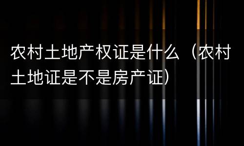 农村土地产权证是什么（农村土地证是不是房产证）