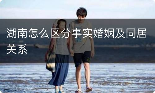 湖南怎么区分事实婚姻及同居关系