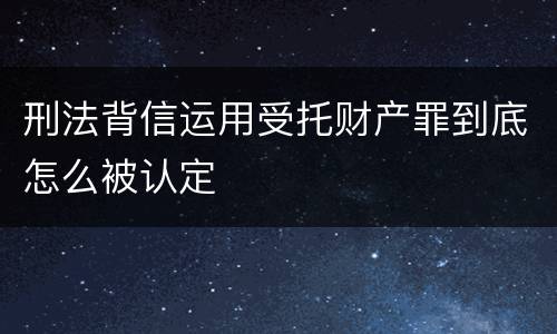刑法背信运用受托财产罪到底怎么被认定