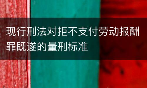 现行刑法对拒不支付劳动报酬罪既遂的量刑标准