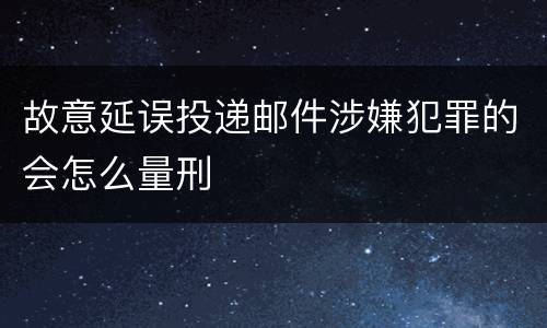 故意延误投递邮件涉嫌犯罪的会怎么量刑