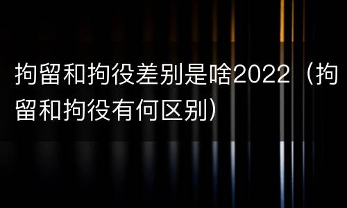 拘留和拘役差别是啥2022（拘留和拘役有何区别）