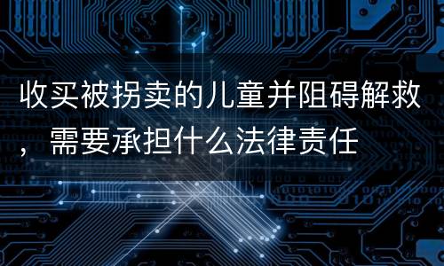 收买被拐卖的儿童并阻碍解救，需要承担什么法律责任