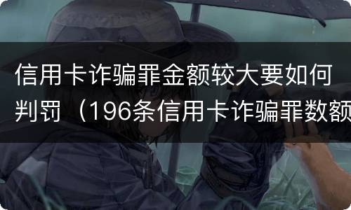 信用卡诈骗罪金额较大要如何判罚（196条信用卡诈骗罪数额较大）