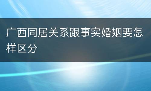 广西同居关系跟事实婚姻要怎样区分