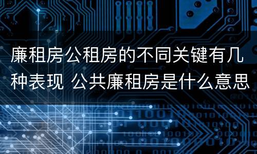 廉租房公租房的不同关键有几种表现 公共廉租房是什么意思