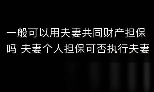 一般可以用夫妻共同财产担保吗 夫妻个人担保可否执行夫妻共同财产