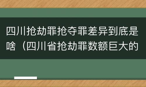 四川抢劫罪抢夺罪差异到底是啥（四川省抢劫罪数额巨大的标准）