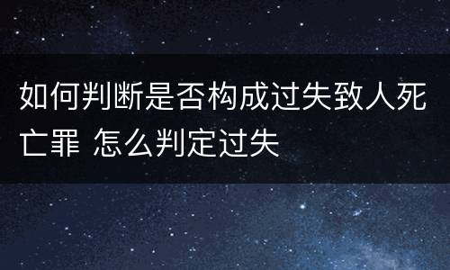如何判断是否构成过失致人死亡罪 怎么判定过失