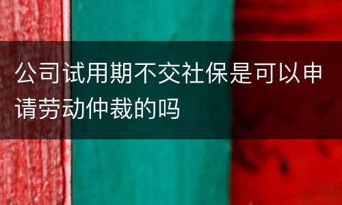 公司试用期不交社保是可以申请劳动仲裁的吗