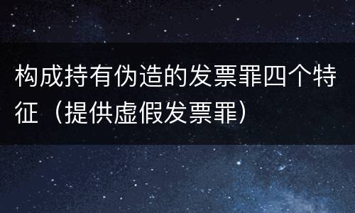 构成持有伪造的发票罪四个特征（提供虚假发票罪）
