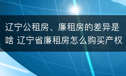 辽宁公租房、廉租房的差异是啥 辽宁省廉租房怎么购买产权