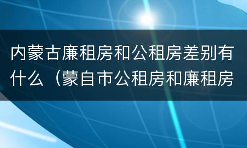 内蒙古廉租房和公租房差别有什么（蒙自市公租房和廉租房）