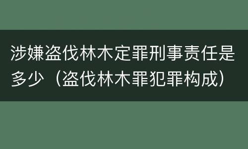 涉嫌盗伐林木定罪刑事责任是多少（盗伐林木罪犯罪构成）
