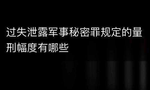 过失泄露军事秘密罪规定的量刑幅度有哪些