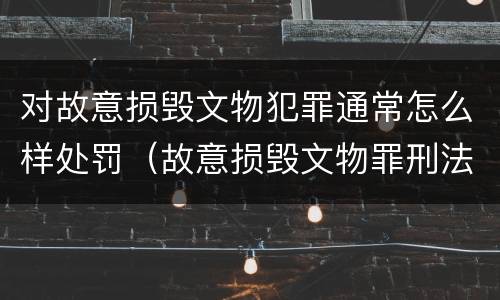 对故意损毁文物犯罪通常怎么样处罚（故意损毁文物罪刑法）