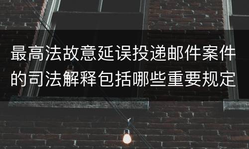 最高法故意延误投递邮件案件的司法解释包括哪些重要规定