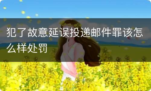 犯了故意延误投递邮件罪该怎么样处罚
