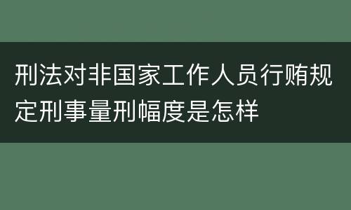 刑法对非国家工作人员行贿规定刑事量刑幅度是怎样