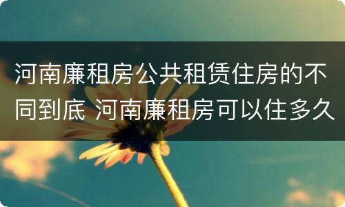 河南廉租房公共租赁住房的不同到底 河南廉租房可以住多久