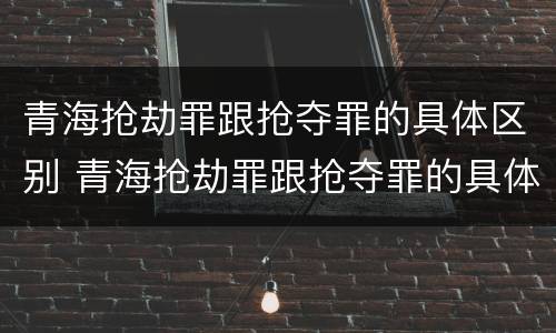 青海抢劫罪跟抢夺罪的具体区别 青海抢劫罪跟抢夺罪的具体区别是什么