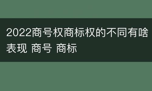 2022商号权商标权的不同有啥表现 商号 商标