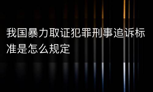我国暴力取证犯罪刑事追诉标准是怎么规定