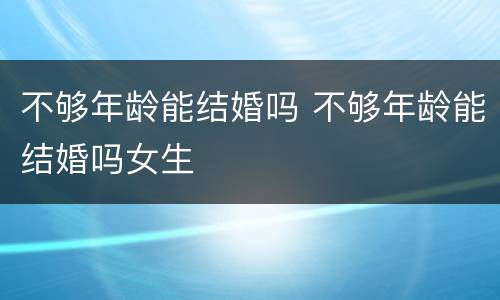 不够年龄能结婚吗 不够年龄能结婚吗女生