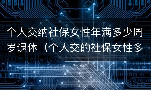 个人交纳社保女性年满多少周岁退休（个人交的社保女性多少岁领退休金）