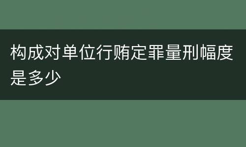 构成对单位行贿定罪量刑幅度是多少