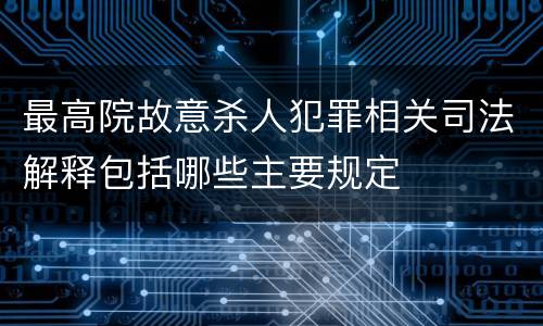 最高院故意杀人犯罪相关司法解释包括哪些主要规定