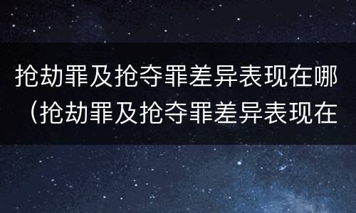 抢劫罪及抢夺罪差异表现在哪（抢劫罪及抢夺罪差异表现在哪些方面）