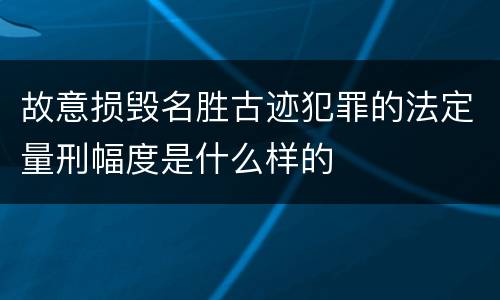 故意损毁名胜古迹犯罪的法定量刑幅度是什么样的