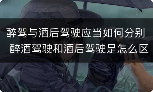醉驾与酒后驾驶应当如何分别 醉酒驾驶和酒后驾驶是怎么区分的