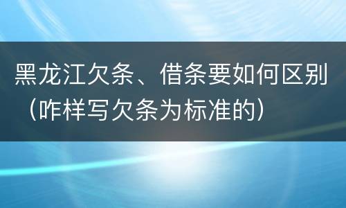 黑龙江欠条、借条要如何区别（咋样写欠条为标准的）
