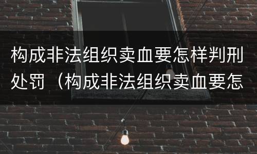 构成非法组织卖血要怎样判刑处罚（构成非法组织卖血要怎样判刑处罚呢）