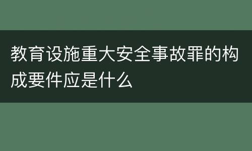 教育设施重大安全事故罪的构成要件应是什么